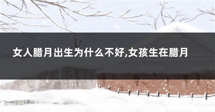 女人腊月出生为什么不好,女孩生在腊月