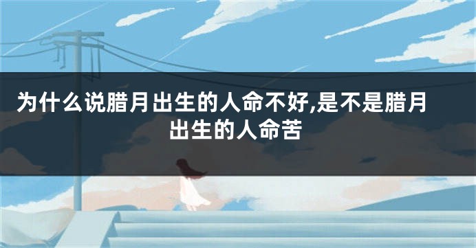 为什么说腊月出生的人命不好,是不是腊月出生的人命苦