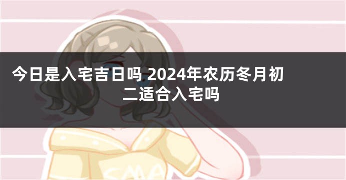 今日是入宅吉日吗 2024年农历冬月初二适合入宅吗