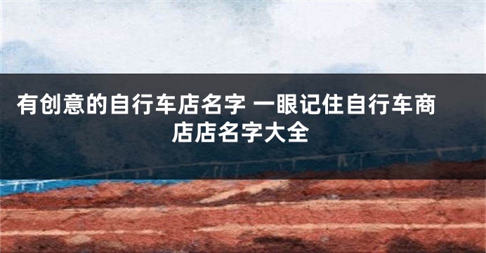 有创意的自行车店名字 一眼记住自行车商店店名字大全