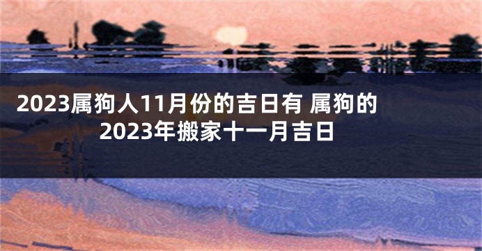 2023属狗人11月份的吉日有 属狗的2023年搬家十一月吉日