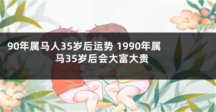 90年属马人35岁后运势 1990年属马35岁后会大富大贵