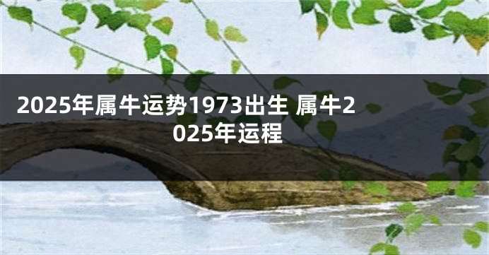 2025年属牛运势1973出生 属牛2025年运程