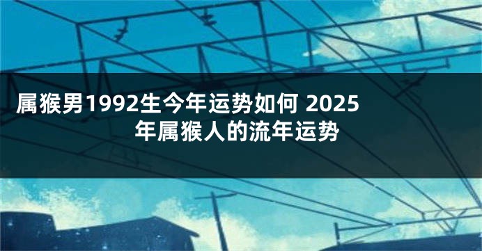 属猴男1992生今年运势如何 2025年属猴人的流年运势