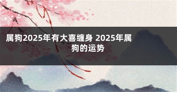 属狗2025年有大喜缠身 2025年属狗的运势