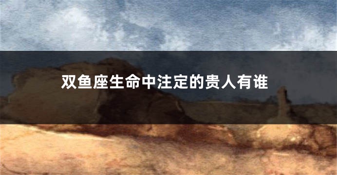 双鱼座生命中注定的贵人有谁