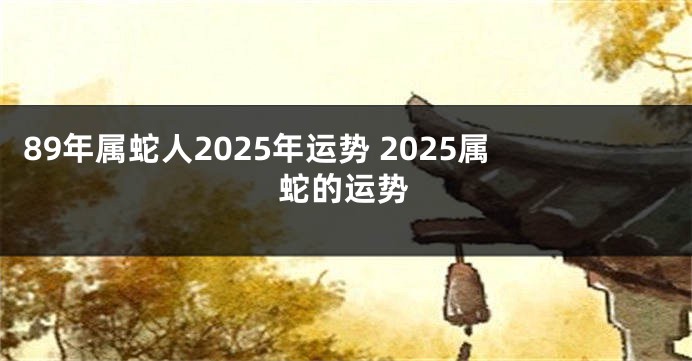 89年属蛇人2025年运势 2025属蛇的运势