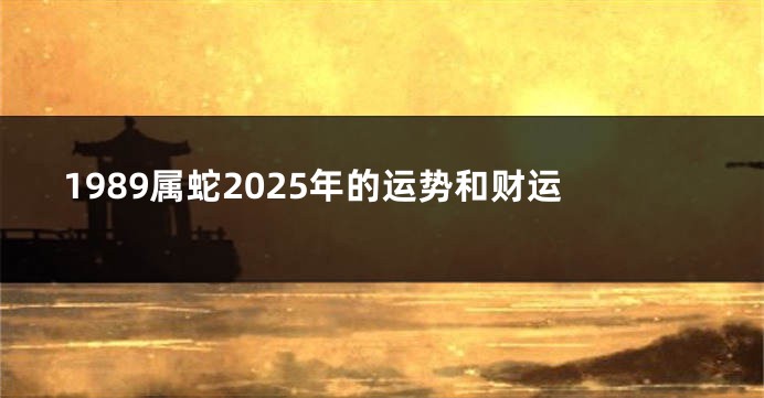 1989属蛇2025年的运势和财运