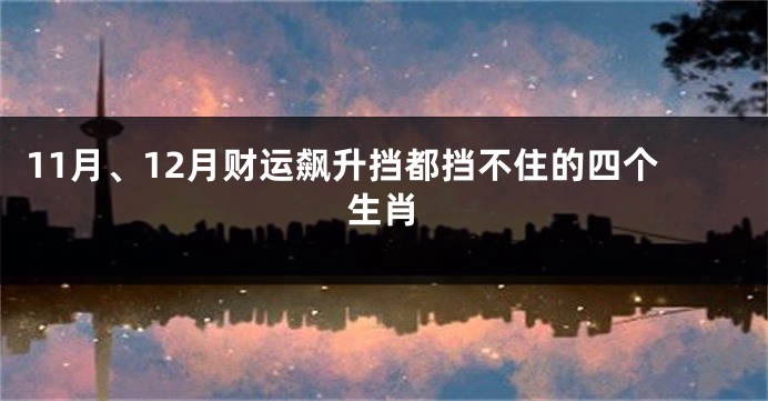 11月、12月财运飙升挡都挡不住的四个生肖