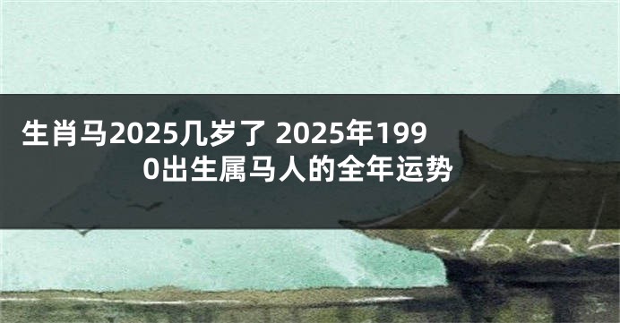 生肖马2025几岁了 2025年1990出生属马人的全年运势