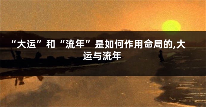 “大运”和“流年”是如何作用命局的,大运与流年