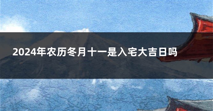 2024年农历冬月十一是入宅大吉日吗