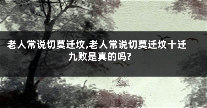 老人常说切莫迁坟,老人常说切莫迁坟十迁九败是真的吗?