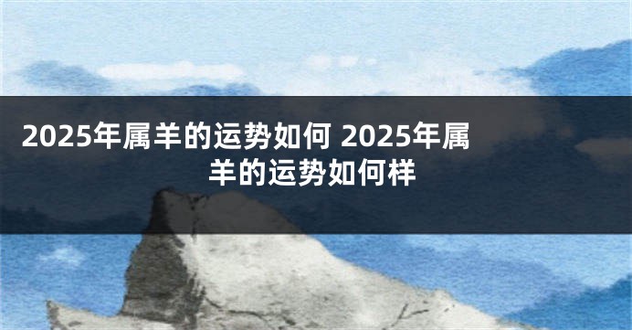 2025年属羊的运势如何 2025年属羊的运势如何样
