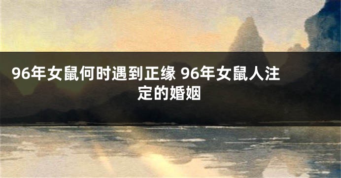 96年女鼠何时遇到正缘 96年女鼠人注定的婚姻