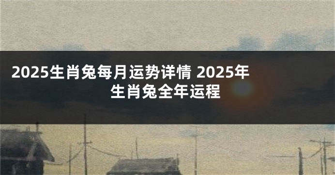 2025生肖兔每月运势详情 2025年生肖兔全年运程
