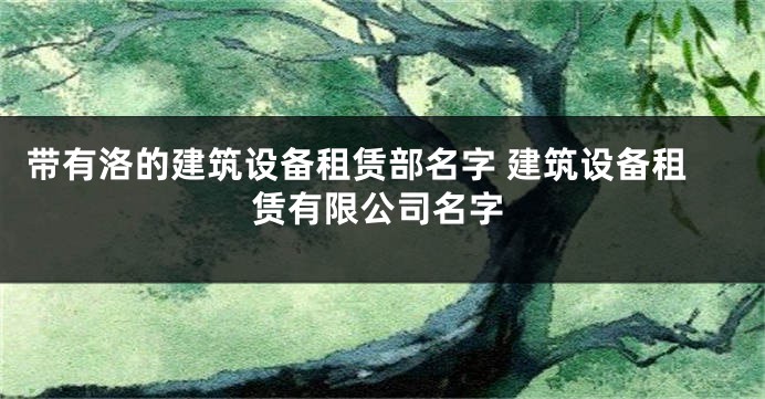 带有洛的建筑设备租赁部名字 建筑设备租赁有限公司名字