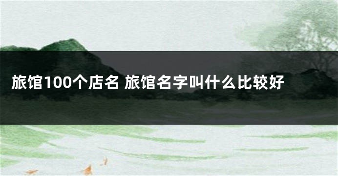 旅馆100个店名 旅馆名字叫什么比较好