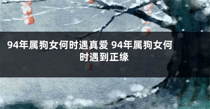 94年属狗女何时遇真爱 94年属狗女何时遇到正缘