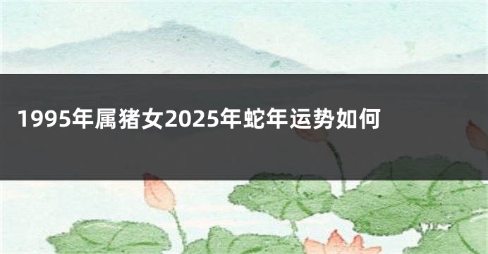1995年属猪女2025年蛇年运势如何