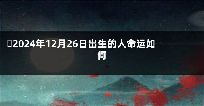 ​2024年12月26日出生的人命运如何