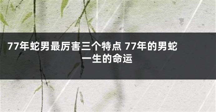 77年蛇男最厉害三个特点 77年的男蛇一生的命运
