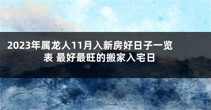2023年属龙人11月入新房好日子一览表 最好最旺的搬家入宅日