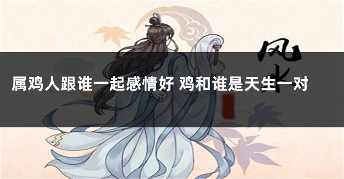 属鸡人跟谁一起感情好 鸡和谁是天生一对