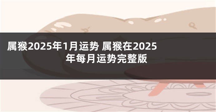 属猴2025年1月运势 属猴在2025年每月运势完整版