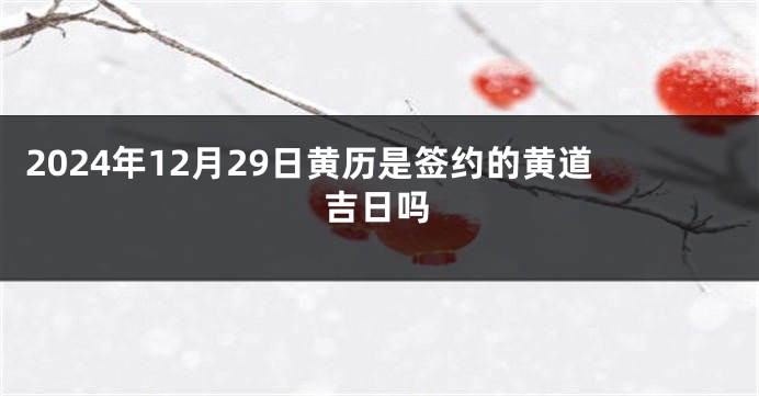 2024年12月29日黄历是签约的黄道吉日吗