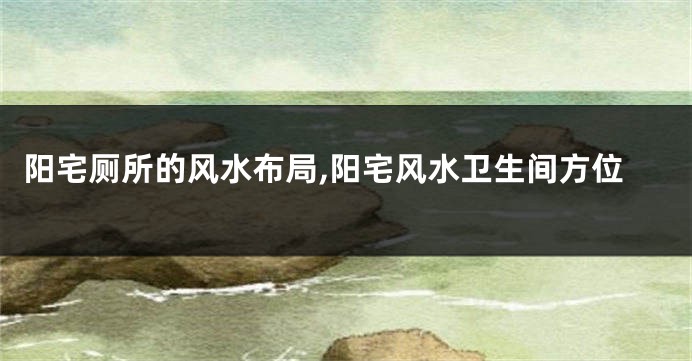 阳宅厕所的风水布局,阳宅风水卫生间方位