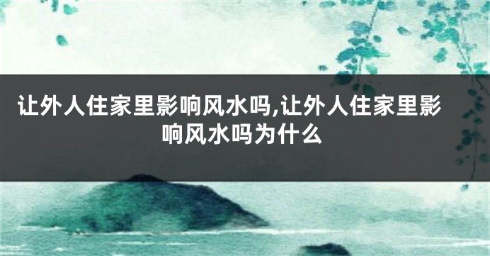 让外人住家里影响风水吗,让外人住家里影响风水吗为什么