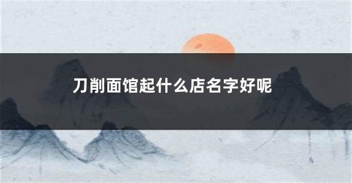 刀削面馆起什么店名字好呢