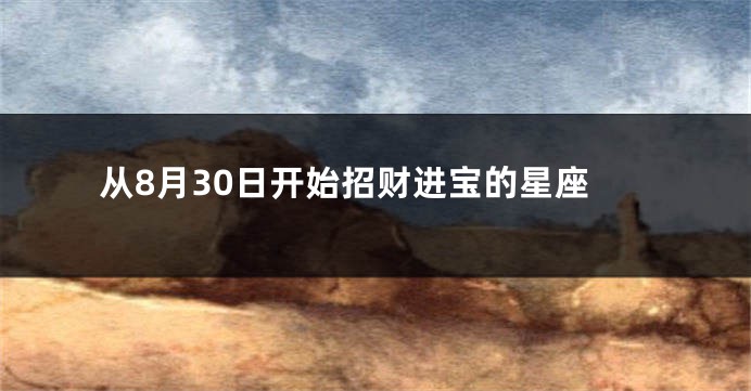 从8月30日开始招财进宝的星座