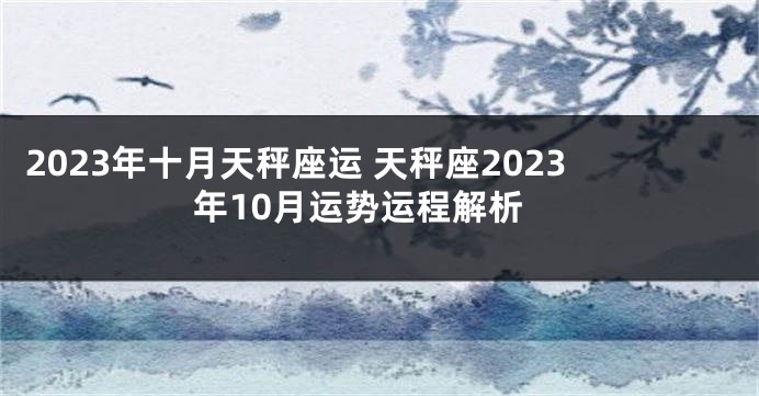 2023年十月天秤座运 天秤座2023年10月运势运程解析