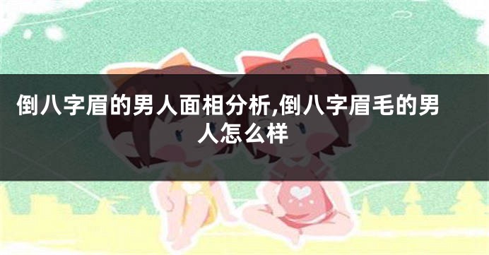 倒八字眉的男人面相分析,倒八字眉毛的男人怎么样