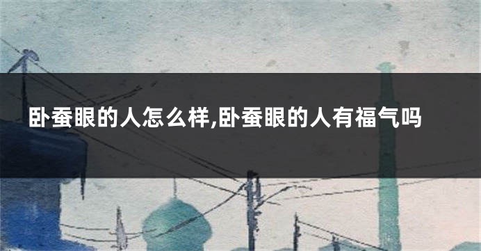 卧蚕眼的人怎么样,卧蚕眼的人有福气吗