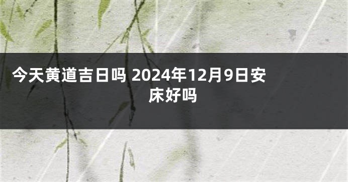 今天黄道吉日吗 2024年12月9日安床好吗
