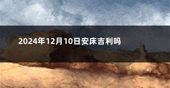 2024年12月10日安床吉利吗