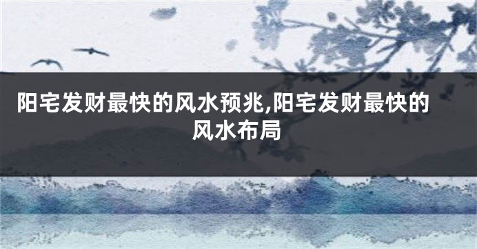 阳宅发财最快的风水预兆,阳宅发财最快的风水布局