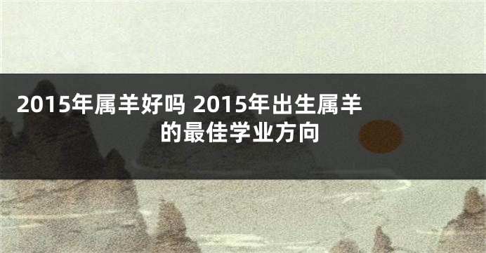 2015年属羊好吗 2015年出生属羊的最佳学业方向
