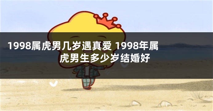 1998属虎男几岁遇真爱 1998年属虎男生多少岁结婚好