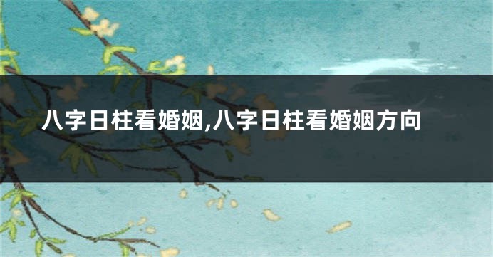 八字日柱看婚姻,八字日柱看婚姻方向