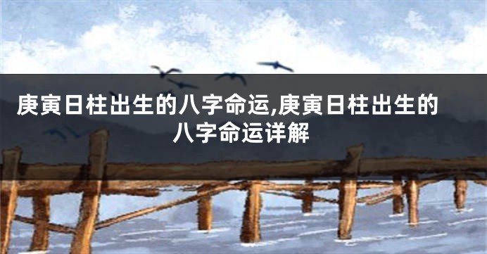庚寅日柱出生的八字命运,庚寅日柱出生的八字命运详解