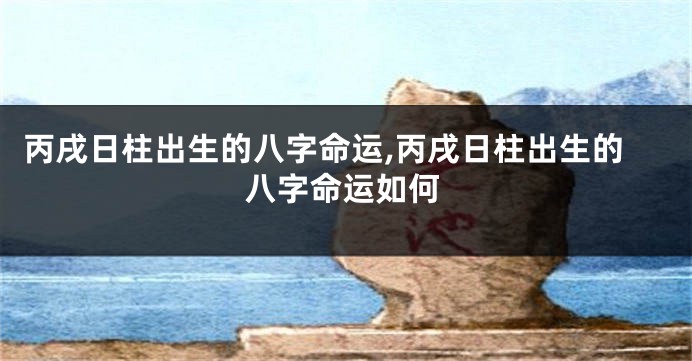 丙戌日柱出生的八字命运,丙戌日柱出生的八字命运如何