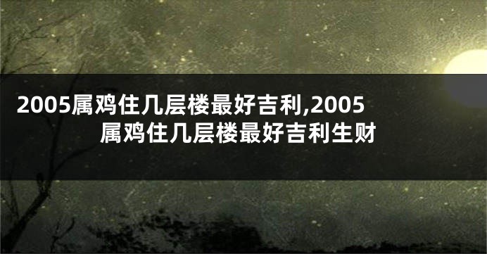 2005属鸡住几层楼最好吉利,2005属鸡住几层楼最好吉利生财