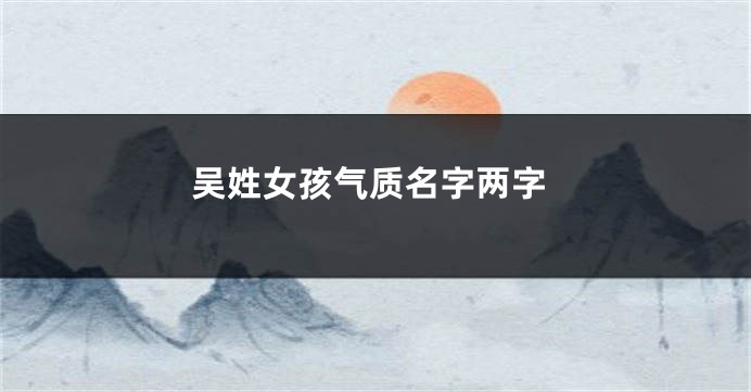 吴姓女孩气质名字两字
