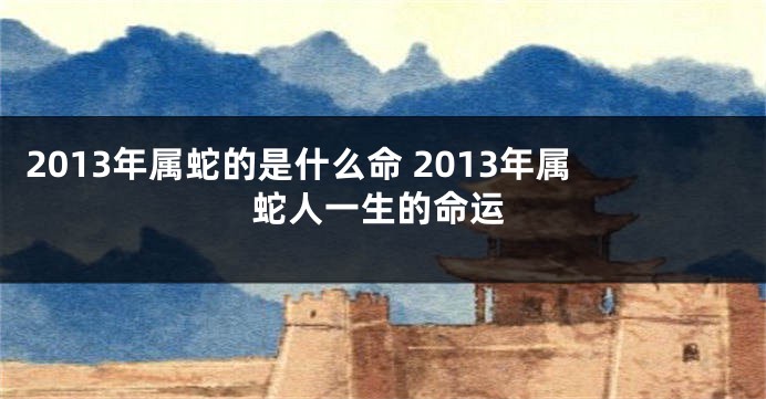 2013年属蛇的是什么命 2013年属蛇人一生的命运