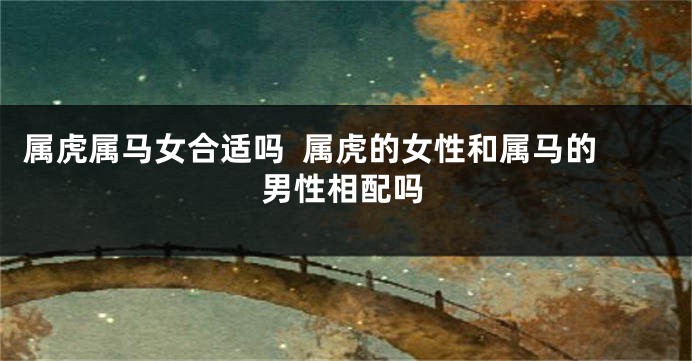 属虎属马女合适吗  属虎的女性和属马的男性相配吗