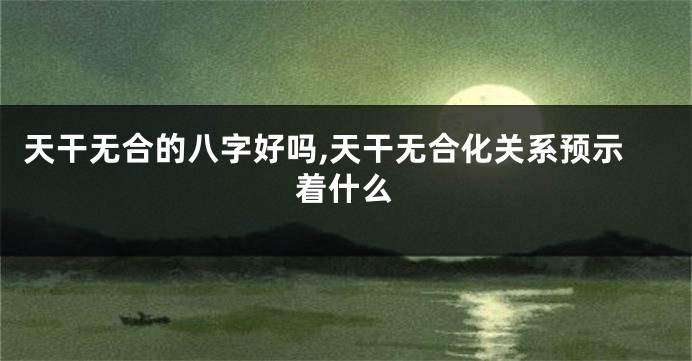 天干无合的八字好吗,天干无合化关系预示着什么